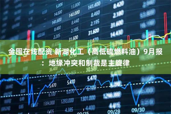 金囤在线配资 新湖化工（高低硫燃料油）9月报：地缘冲突和制裁是主旋律