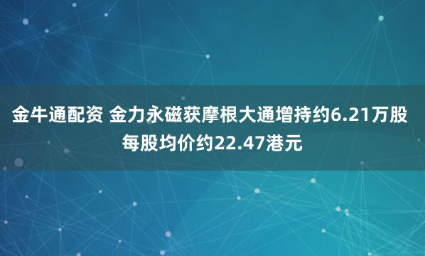 金牛通配资 金力永磁获摩根大通增持约6.21万股 每股均价约22.47港元