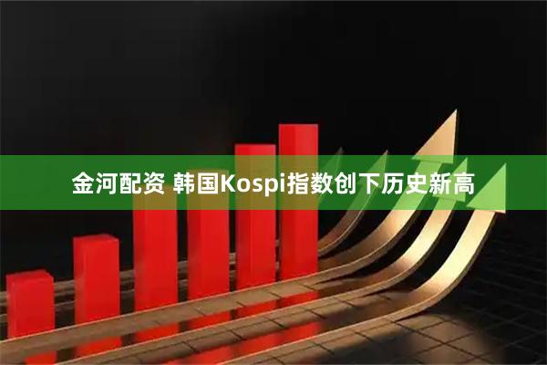 金河配资 韩国Kospi指数创下历史新高