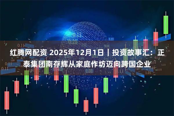 红腾网配资 2025年12月1日｜投资故事汇：正泰集团南存辉从家庭作坊迈向跨国企业
