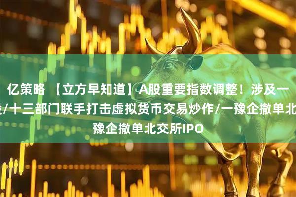亿策略 【立方早知道】A股重要指数调整！涉及一大批牛股/十三部门联手打击虚拟货币交易炒作/一豫企撤单北交所IPO