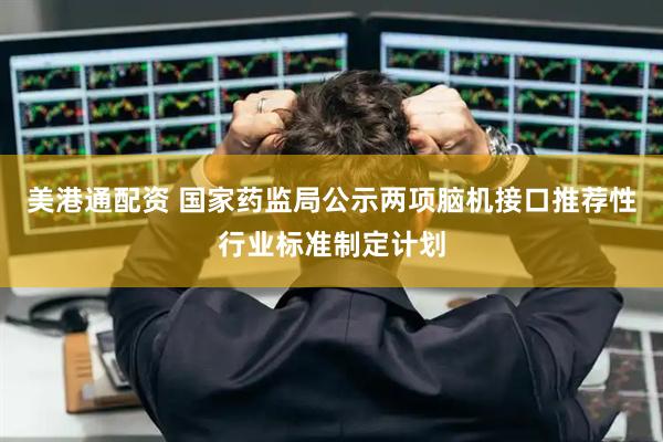 美港通配资 国家药监局公示两项脑机接口推荐性行业标准制定计划