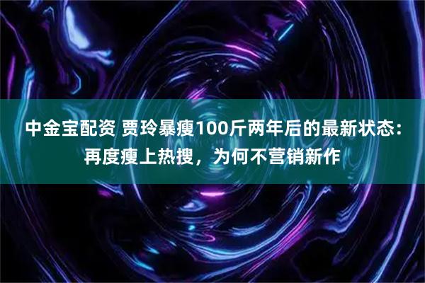 中金宝配资 贾玲暴瘦100斤两年后的最新状态：再度瘦上热搜，为何不营销新作