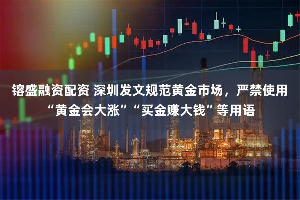 镕盛融资配资 深圳发文规范黄金市场，严禁使用“黄金会大涨”“买金赚大钱”等用语